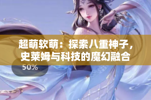 超萌软萌：探索八重神子，史莱姆与科技的魔幻融合