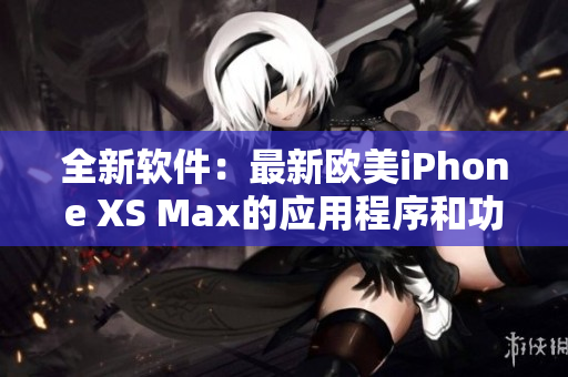 全新软件：最新欧美iPhone XS Max的应用程序和功能介绍