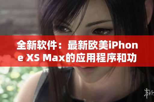 全新软件：最新欧美iPhone XS Max的应用程序和功能介绍
