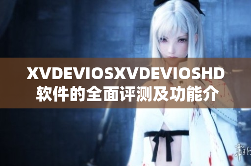 XVDEVIOSXVDEVIOSHD 软件的全面评测及功能介绍