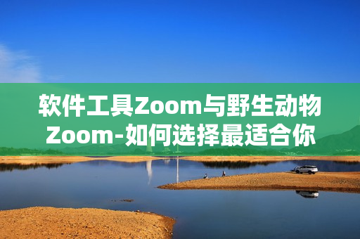 软件工具Zoom与野生动物Zoom-如何选择最适合你的在线沟通工具