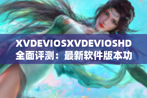 XVDEVIOSXVDEVIOSHD全面评测：最新软件版本功能及性能分析