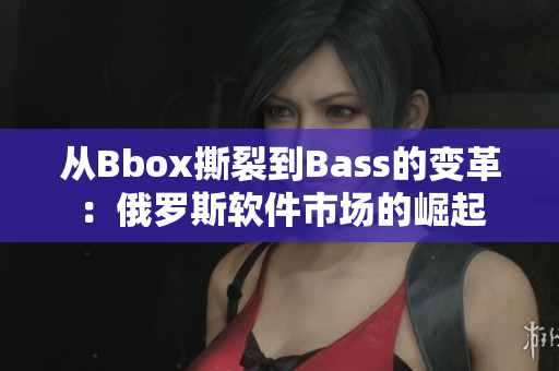 从Bbox撕裂到Bass的变革：俄罗斯软件市场的崛起