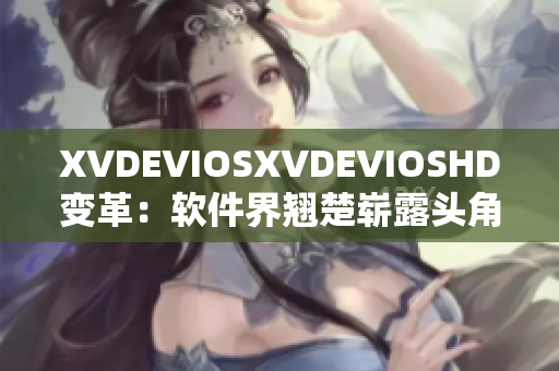 XVDEVIOSXVDEVIOSHD变革：软件界翘楚崭露头角