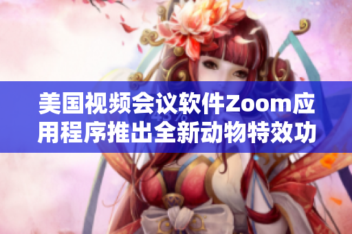 美国视频会议软件Zoom应用程序推出全新动物特效功能