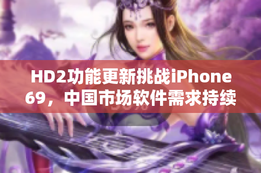 HD2功能更新挑战iPhone69，中国市场软件需求持续增长