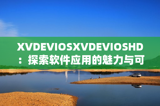 XVDEVIOSXVDEVIOSHD：探索软件应用的魅力与可能性