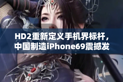 HD2重新定义手机界标杆，中国制造iPhone69震撼发布