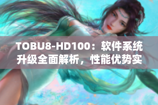 TOBU8-HD100：软件系统升级全面解析，性能优势实测结果揭晓