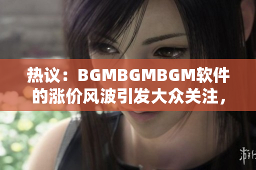 热议：BGMBGMBGM软件的涨价风波引发大众关注，有何背后原因？