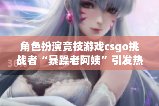 角色扮演竞技游戏csgo挑战者“暴躁老阿姨”引发热议