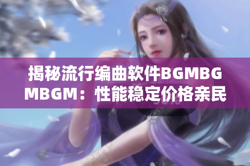 揭秘流行编曲软件BGMBGMBGM：性能稳定价格亲民