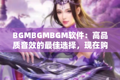 BGMBGMBGM软件：高品质音效的最佳选择，现在购买更实惠！