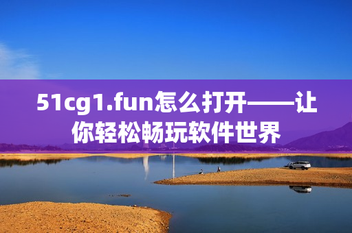 51cg1.fun怎么打开——让你轻松畅玩软件世界