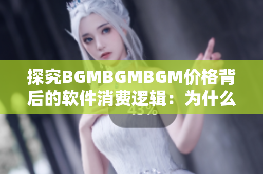 探究BGMBGMBGM价格背后的软件消费逻辑：为什么付出更高的价值？