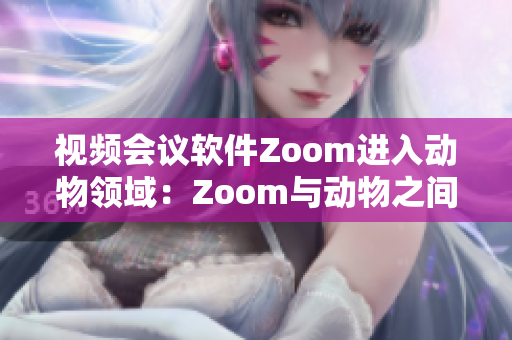 视频会议软件Zoom进入动物领域：Zoom与动物之间的视觉沟通共享