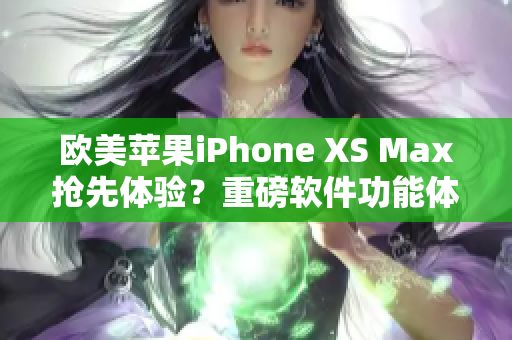 欧美苹果iPhone XS Max抢先体验？重磅软件功能体验分享