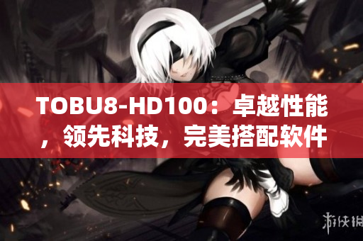 TOBU8-HD100：卓越性能，领先科技，完美搭配软件系统