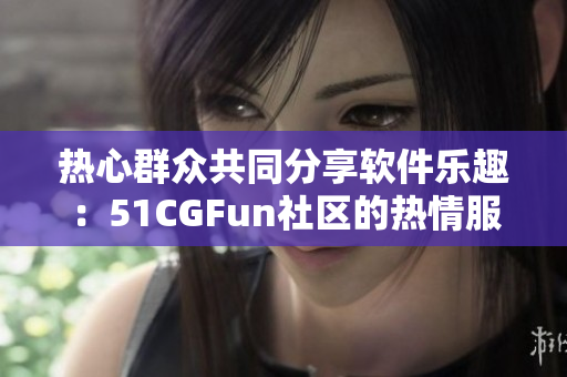 热心群众共同分享软件乐趣：51CGFun社区的热情服务