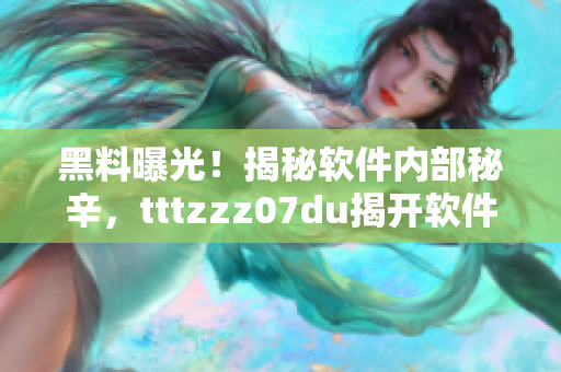 黑料曝光！揭秘软件内部秘辛，tttzzz07du揭开软件幕后真相