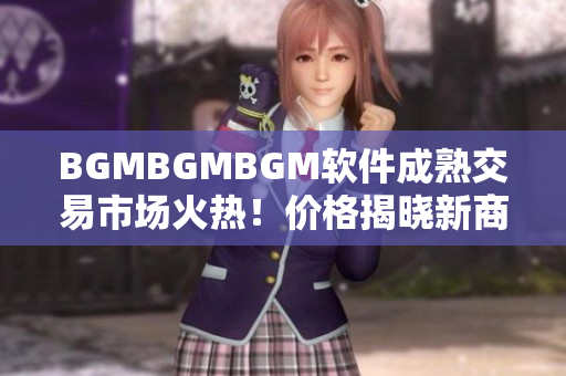 BGMBGMBGM软件成熟交易市场火热！价格揭晓新商机