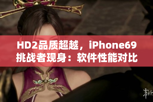 HD2品质超越，iPhone69挑战者现身：软件性能对比详解