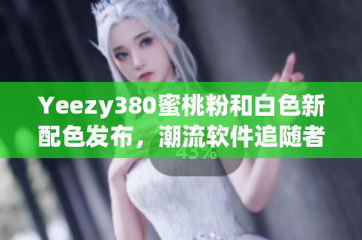 Yeezy380蜜桃粉和白色新配色发布，潮流软件追随者必备