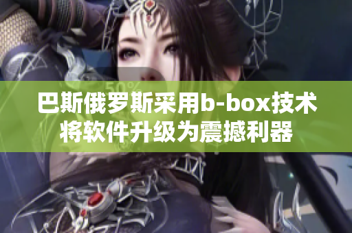 巴斯俄罗斯采用b-box技术将软件升级为震撼利器