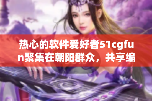 热心的软件爱好者51cgfun聚集在朝阳群众，共享编程乐趣