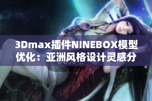 3Dmax插件NINEBOX模型优化：亚洲风格设计灵感分享