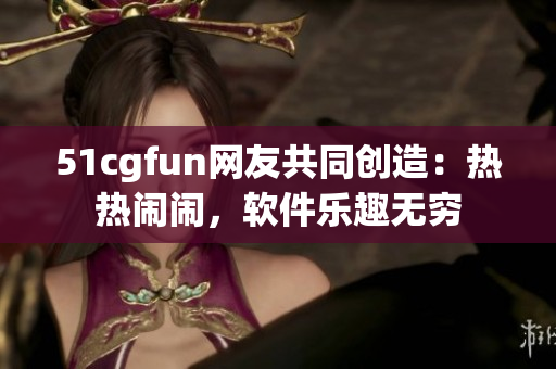 51cgfun网友共同创造：热热闹闹，软件乐趣无穷