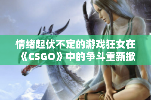 情绪起伏不定的游戏狂女在《CSGO》中的争斗重新掀起软件领域的狂潮