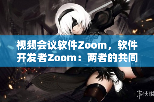 视频会议软件Zoom，软件开发者Zoom：两者的共同点与创新之处