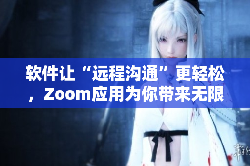 软件让“远程沟通”更轻松，Zoom应用为你带来无限可能