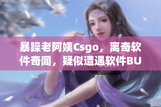 暴躁老阿姨Csgo，离奇软件奇闻，疑似遭遇软件BUG风波