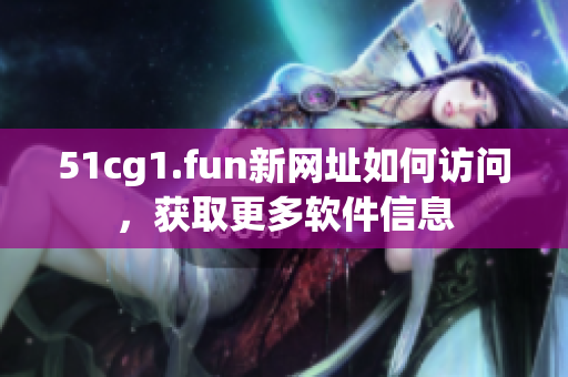 51cg1.fun新网址如何访问，获取更多软件信息