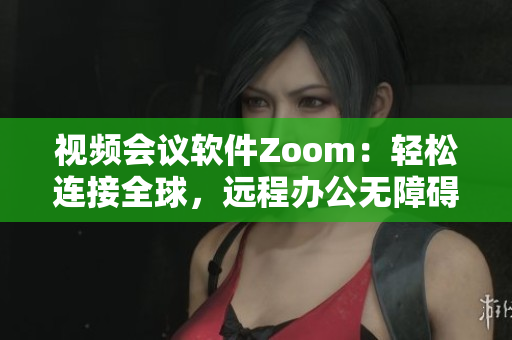 视频会议软件Zoom：轻松连接全球，远程办公无障碍