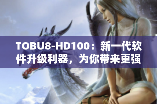 TOBU8-HD100：新一代软件升级利器，为你带来更强大的使用体验