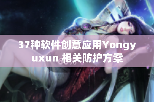 37种软件创意应用Yongyuxun 相关防护方案