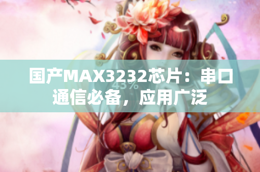 国产MAX3232芯片：串口通信必备，应用广泛