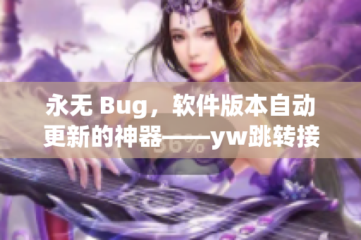 永无 Bug，软件版本自动更新的神器——yw跳转接口永不失联技术揭秘