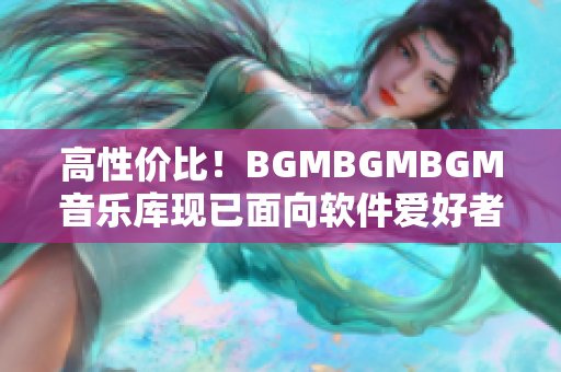 高性价比！BGMBGMBGM音乐库现已面向软件爱好者开放，价格亲民！