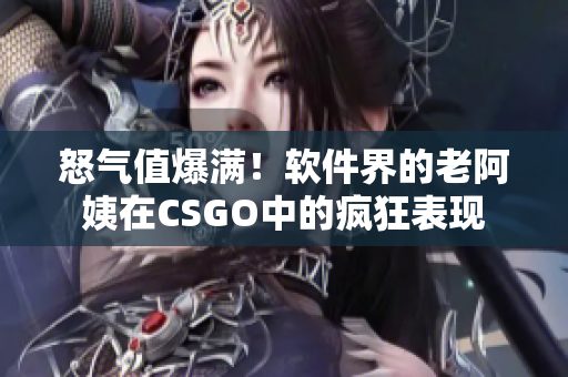 怒气值爆满！软件界的老阿姨在CSGO中的疯狂表现