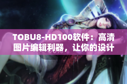 TOBU8-HD100软件：高清图片编辑利器，让你的设计更精彩