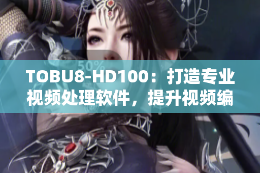 TOBU8-HD100：打造专业视频处理软件，提升视频编辑表现