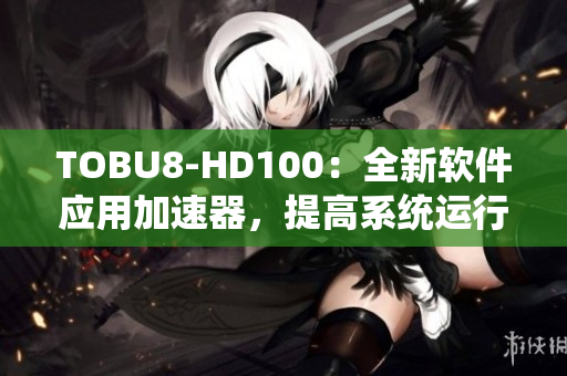 TOBU8-HD100：全新软件应用加速器，提高系统运行效率