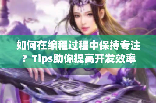 如何在编程过程中保持专注？Tips助你提高开发效率