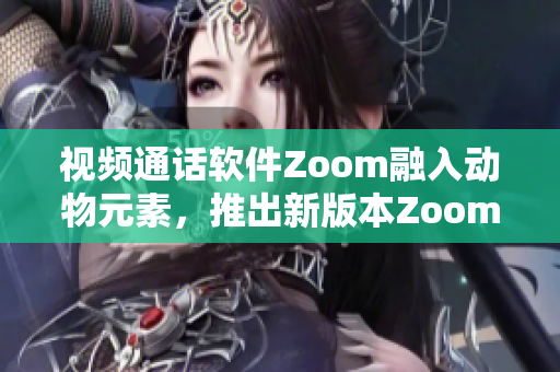 视频通话软件Zoom融入动物元素，推出新版本Zoom动感模式