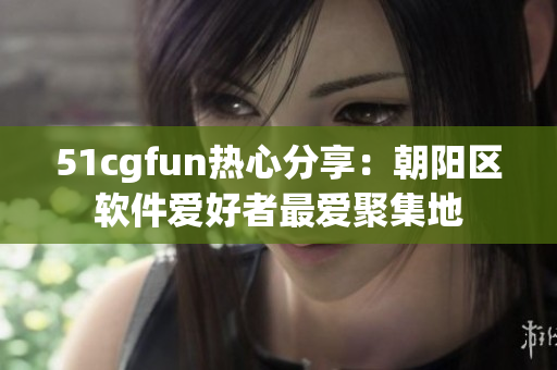 51cgfun热心分享：朝阳区软件爱好者最爱聚集地