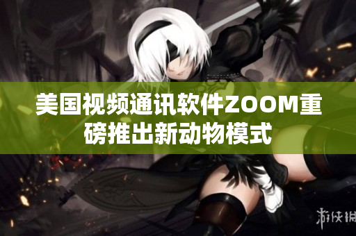 美国视频通讯软件ZOOM重磅推出新动物模式